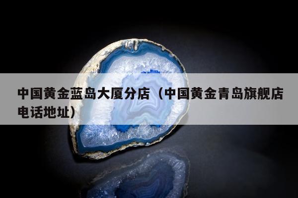 中国黄金蓝岛大厦分店（中国黄金青岛旗舰店电话地址）