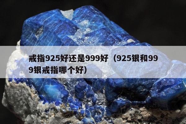 戒指925好还是999好（925银和999银戒指哪个好）