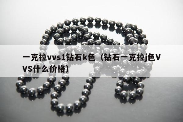 一克拉vvs1钻石k色（钻石一克拉j色VVS什么价格）