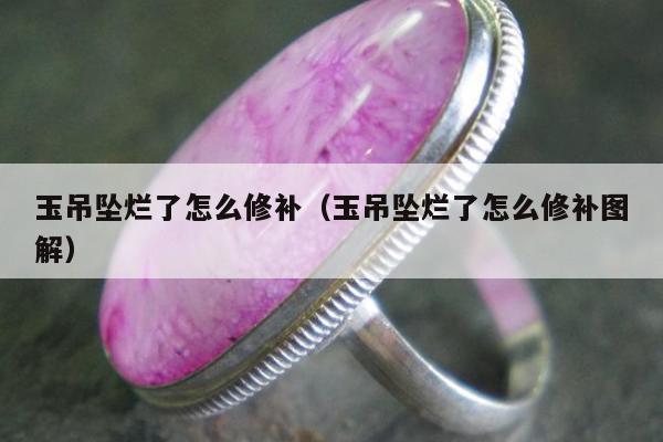 玉吊坠烂了怎么修补（玉吊坠烂了怎么修补图解）