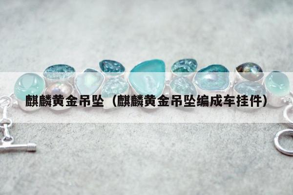麒麟黄金吊坠（麒麟黄金吊坠编成车挂件）