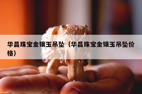 华昌珠宝金镶玉吊坠（华昌珠宝金镶玉吊坠价格）