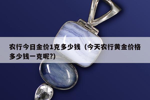 农行今日金价1克多少钱（今天农行黄金价格多少钱一克呢?）