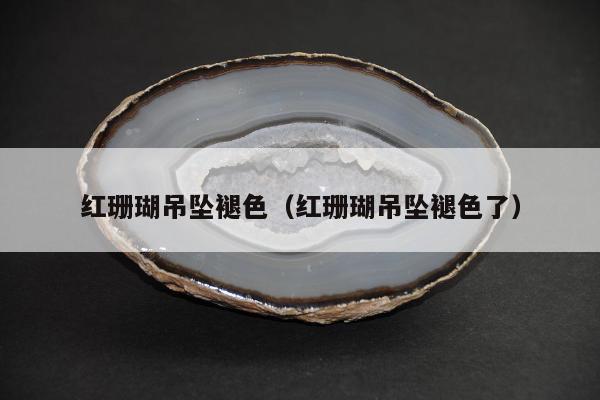 红珊瑚吊坠褪色（红珊瑚吊坠褪色了）