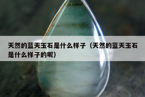 天然的蓝天玉石是什么样子（天然的蓝天玉石是什么样子的呢）