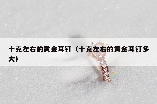 十克左右的黄金耳钉（十克左右的黄金耳钉多大）