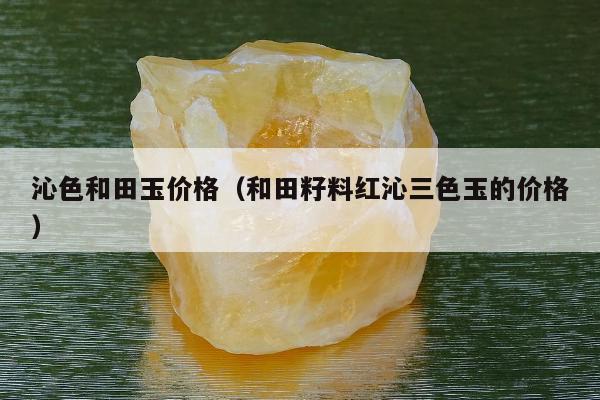 沁色和田玉价格（和田籽料红沁三色玉的价格）