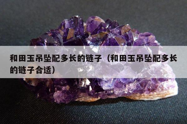 和田玉吊坠配多长的链子（和田玉吊坠配多长的链子合适）