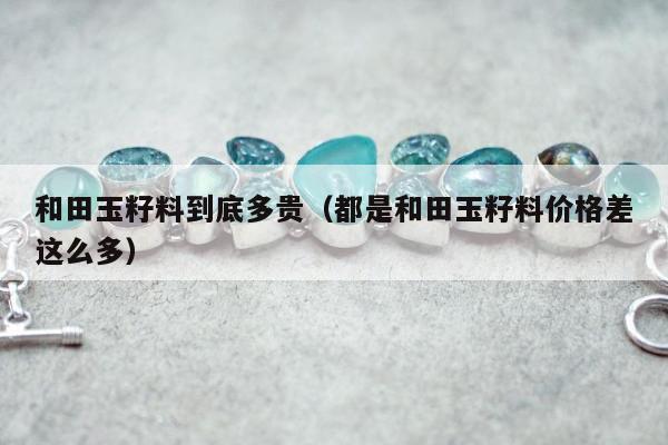 和田玉籽料到底多贵（都是和田玉籽料价格差这么多）