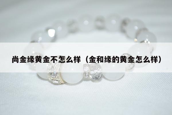 尚金缘黄金不怎么样（金和缘的黄金怎么样）