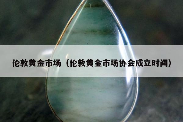 伦敦黄金市场（伦敦黄金市场协会成立时间）