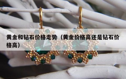 黄金和钻石价格走势（黄金价格高还是钻石价格高）