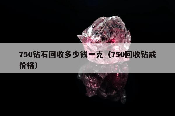 50钻石回收多少钱一克（750回收钻戒价格）"