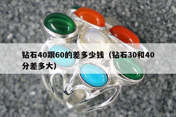 钻石40跟60的差多少钱（钻石30和40分差多大）