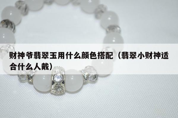 财神爷翡翠玉用什么颜色搭配（翡翠小财神适合什么人戴）