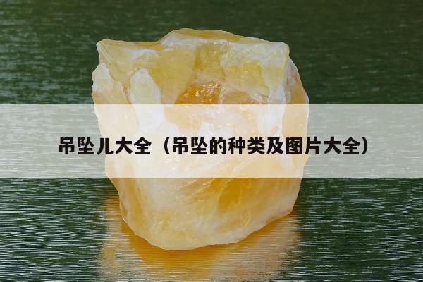 吊坠儿大全（吊坠的种类及图片大全）