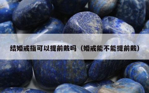 结婚戒指可以提前戴吗（婚戒能不能提前戴）