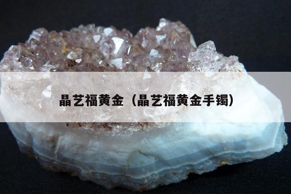 晶艺福黄金（晶艺福黄金手镯）