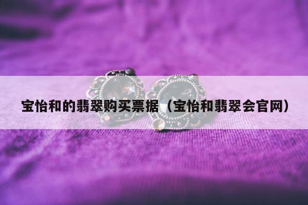 宝怡和的翡翠购买票据（宝怡和翡翠会官网）