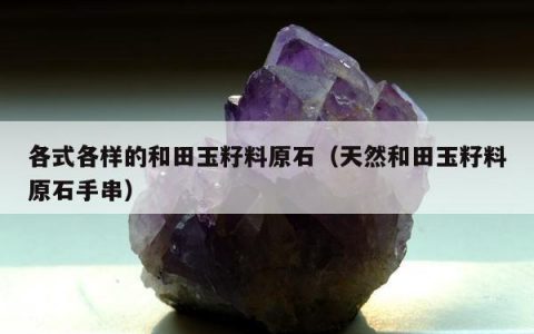 各式各样的和田玉籽料原石（天然和田玉籽料原石手串）