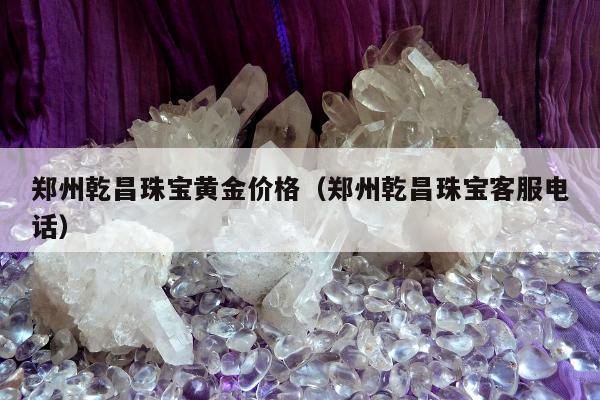 郑州乾昌珠宝黄金价格（郑州乾昌珠宝客服电话）