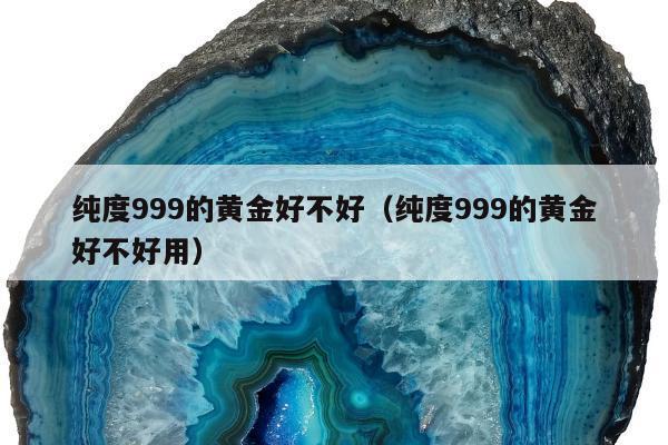 纯度999的黄金好不好（纯度999的黄金好不好用）