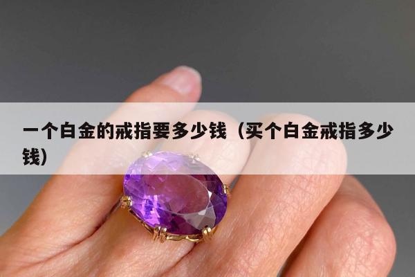 一个白金的戒指要多少钱（买个白金戒指多少钱）