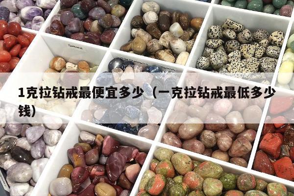 克拉钻戒最便宜多少（一克拉钻戒最低多少钱）"