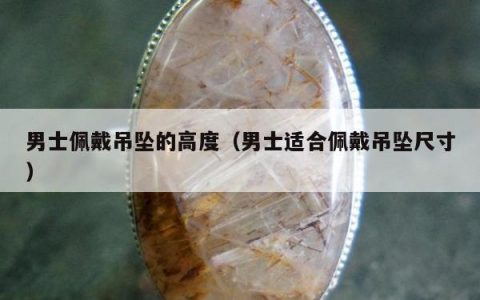 男士佩戴吊坠的高度（男士适合佩戴吊坠尺寸）