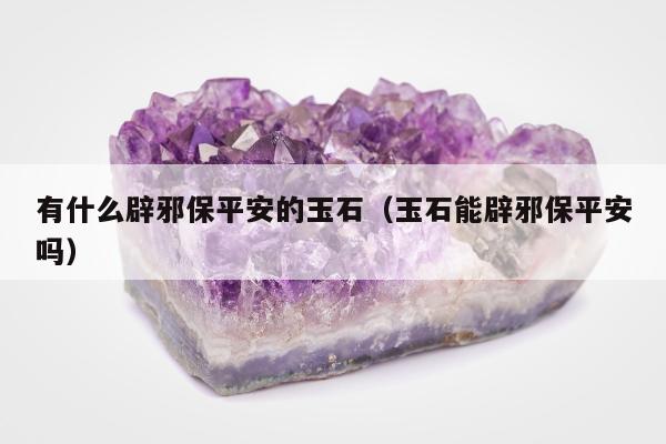 有什么辟邪保平安的玉石（玉石能辟邪保平安吗）