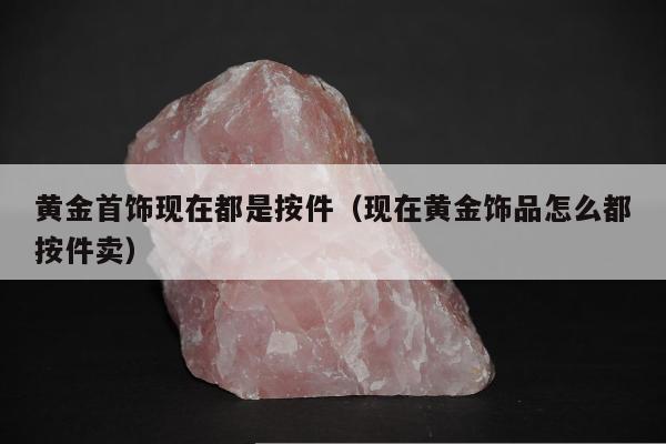 黄金首饰现在都是按件（现在黄金饰品怎么都按件卖）