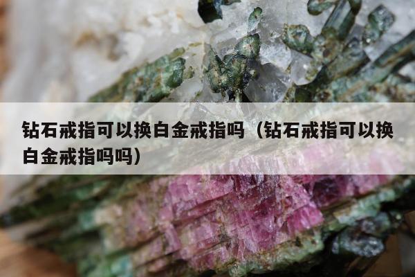 钻石戒指可以换白金戒指吗（钻石戒指可以换白金戒指吗吗）