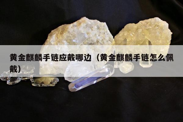 黄金麒麟手链应戴哪边（黄金麒麟手链怎么佩戴）