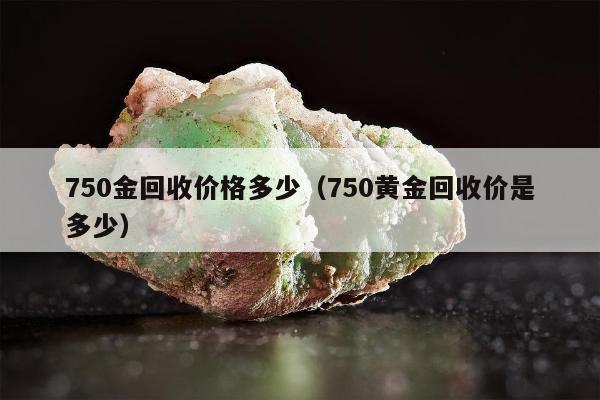 50金回收价格多少（750黄金回收价是多少）"