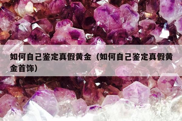如何自己鉴定真假黄金（如何自己鉴定真假黄金首饰）