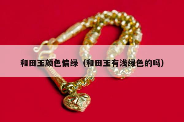 和田玉颜色偏绿（和田玉有浅绿色的吗）