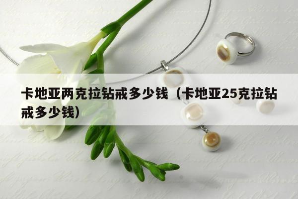 卡地亚两克拉钻戒多少钱（卡地亚25克拉钻戒多少钱）