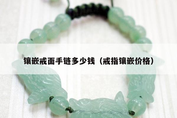 镶嵌戒面手链多少钱（戒指镶嵌价格）