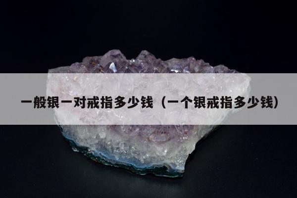一般银一对戒指多少钱（一个银戒指多少钱）