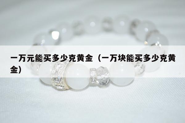 一万元能买多少克黄金（一万块能买多少克黄金）