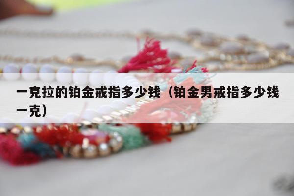 一克拉的铂金戒指多少钱（铂金男戒指多少钱一克）
