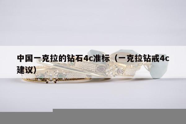 中国一克拉的钻石4c准标（一克拉钻戒4c建议）