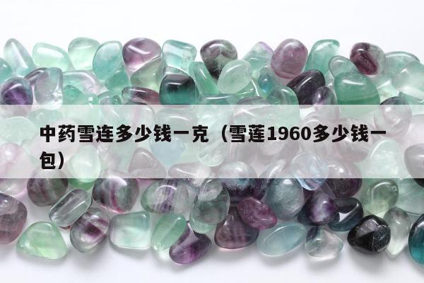 中药雪连多少钱一克（雪莲1960多少钱一包）
