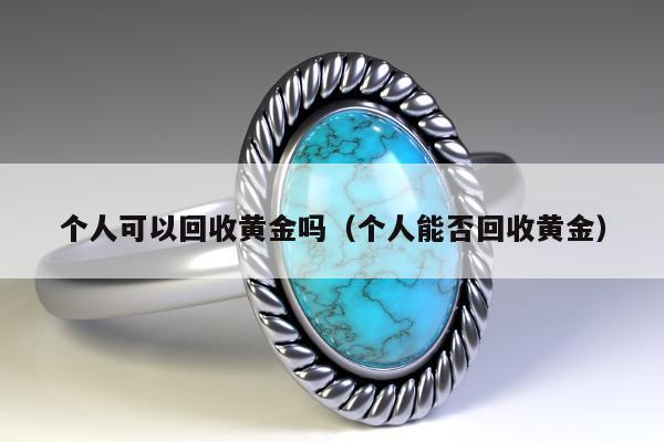 个人可以回收黄金吗（个人能否回收黄金）