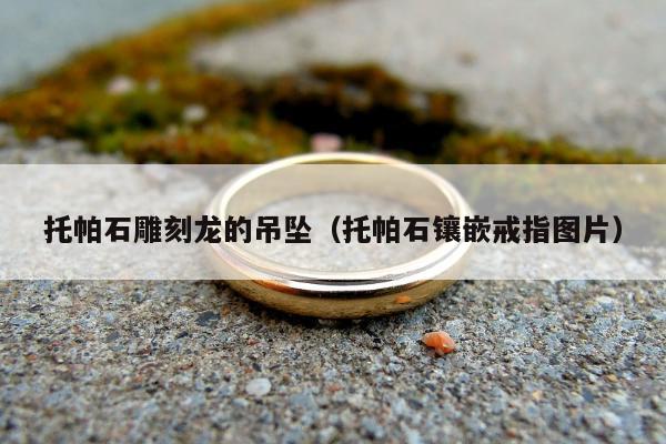 托帕石雕刻龙的吊坠（托帕石镶嵌戒指图片）