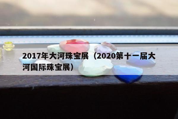 017年大河珠宝展（2020第十一届大河国际珠宝展）"