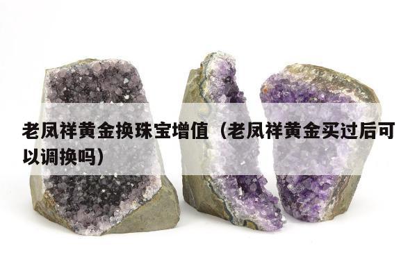 老凤祥黄金换珠宝增值（老凤祥黄金买过后可以调换吗）