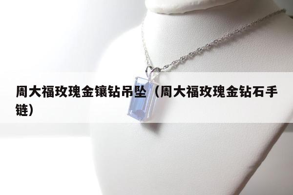 周大福玫瑰金镶钻吊坠（周大福玫瑰金钻石手链）