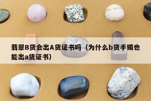 翡翠B货会出A货证书吗（为什么b货手镯也能出a货证书）