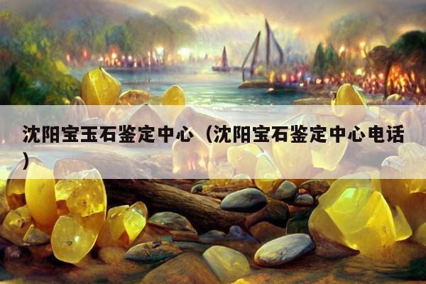沈阳宝玉石鉴定中心（沈阳宝石鉴定中心电话）